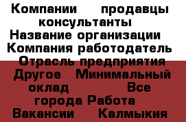 Компании DNS продавцы-консультанты › Название организации ­ Компания-работодатель › Отрасль предприятия ­ Другое › Минимальный оклад ­ 20 000 - Все города Работа » Вакансии   . Калмыкия респ.